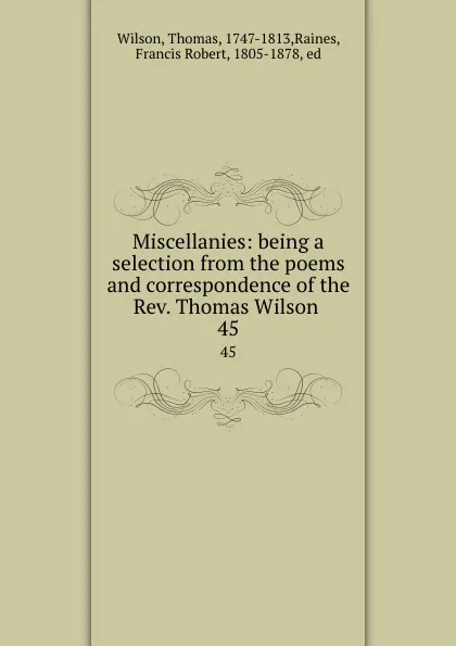 Обложка книги Miscellanies: being a selection from the poems and correspondence of the Rev. Thomas Wilson . 45, Thomas Wilson