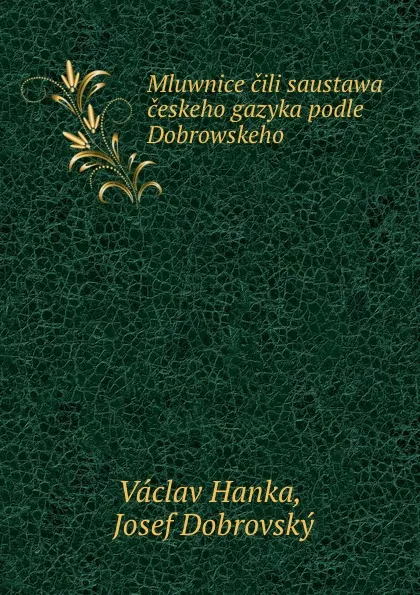 Обложка книги Mluwnice cili saustawa ceskeho gazyka podle Dobrowskeho, Vaclav Hanka