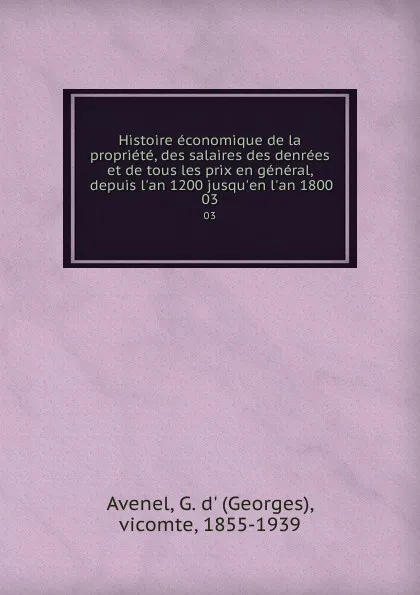 Обложка книги Histoire economique de la propriete, des salaires des denrees et de tous les prix en general, depuis l.an 1200 jusqu.en l.an 1800. 03, Georges Avenel