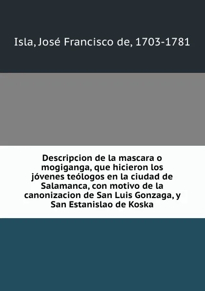 Обложка книги Descripcion de la mascara o mogiganga, que hicieron los jovenes teologos en la ciudad de Salamanca, con motivo de la canonizacion de San Luis Gonzaga, y San Estanislao de Koska, José Francisco de Isla