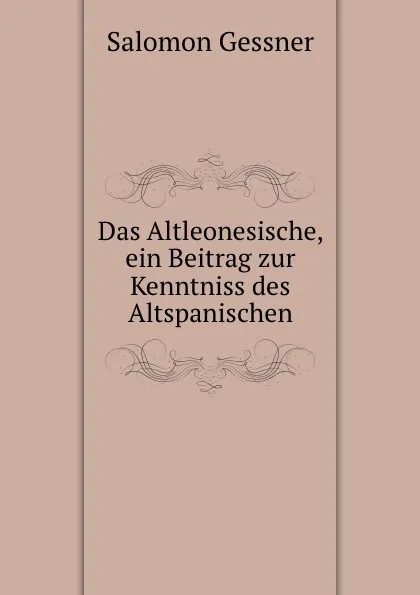 Обложка книги Das Altleonesische, ein Beitrag zur Kenntniss des Altspanischen, Gessner Salomon