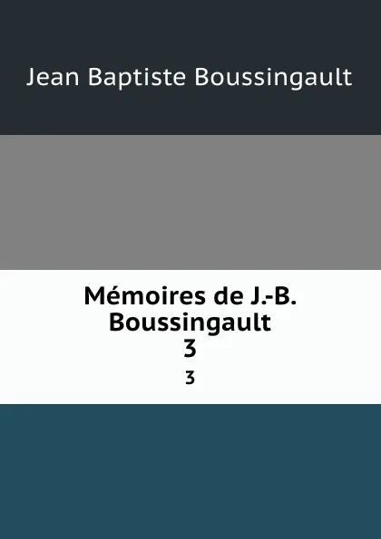 Обложка книги Memoires de J.-B. Boussingault. 3, Jean Baptiste Boussingault