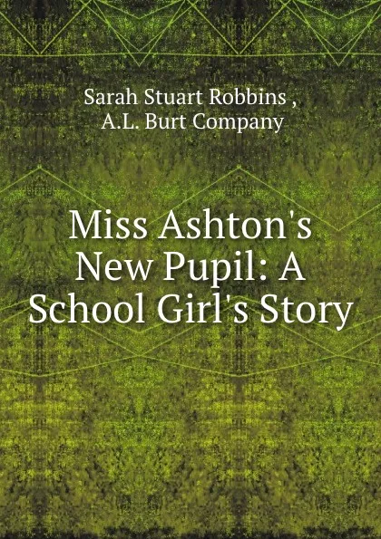 Обложка книги Miss Ashton.s New Pupil: A School Girl.s Story, Sarah Stuart Robbins