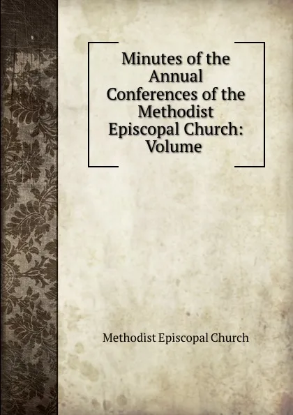 Обложка книги Minutes of the Annual Conferences of the Methodist Episcopal Church: Volume ., Methodist Episcopal Church