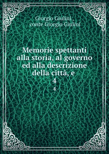 Обложка книги Memorie spettanti alla storia, al governo ed alla descrizione della citta, e . 4, Giorgio Giulini