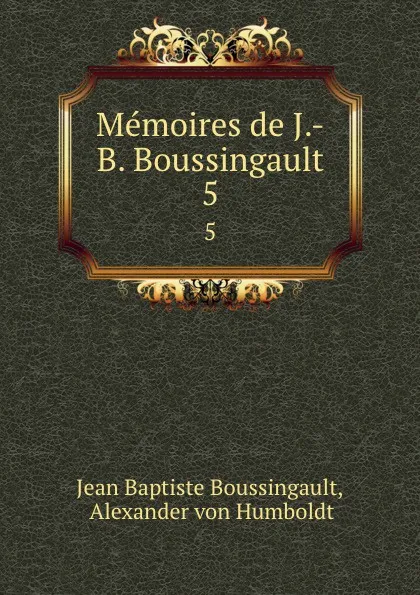 Обложка книги Memoires de J.-B. Boussingault. 5, Jean Baptiste Boussingault