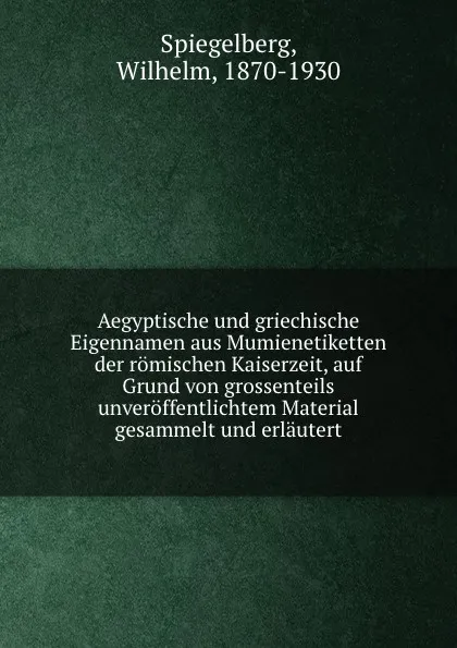 Обложка книги Aegyptische und griechische Eigennamen aus Mumienetiketten der romischen Kaiserzeit, auf Grund von grossenteils unveroffentlichtem Material gesammelt und erlautert, Wilhelm Spiegelberg