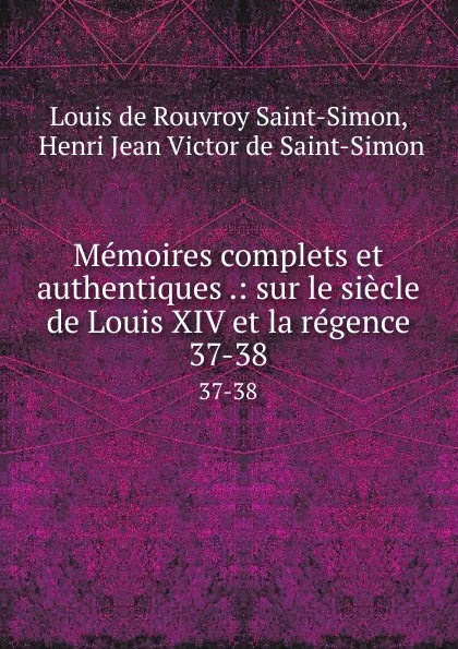 Обложка книги Memoires complets et authentiques .: sur le siecle de Louis XIV et la regence. 37-38, Louis de Rouvroy Saint-Simon