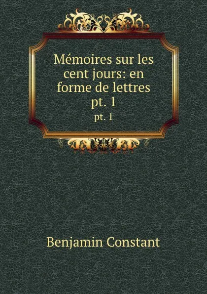 Обложка книги Memoires sur les cent jours: en forme de lettres. pt. 1, Benjamin Constant