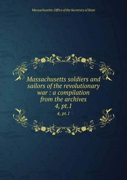 Обложка книги Massachusetts soldiers and sailors of the revolutionary war : a compilation from the archives. 4, pt.1, Massachusetts. Office of the Secretary of State