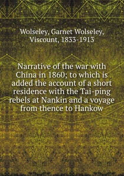 Обложка книги Narrative of the war with China in 1860; to which is added the account of a short residence with the Tai-ping rebels at Nankin and a voyage from thence to Hankow, Garnet Wolseley Wolseley