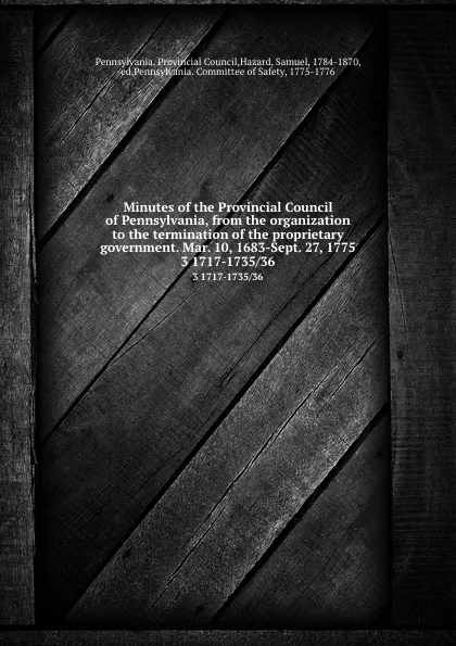 Обложка книги Minutes of the Provincial Council of Pennsylvania, from the organization to the termination of the proprietary government. Mar. 10, 1683-Sept. 27, 1775. 3 1717-1735/36, Pennsylvania. Provincial Council