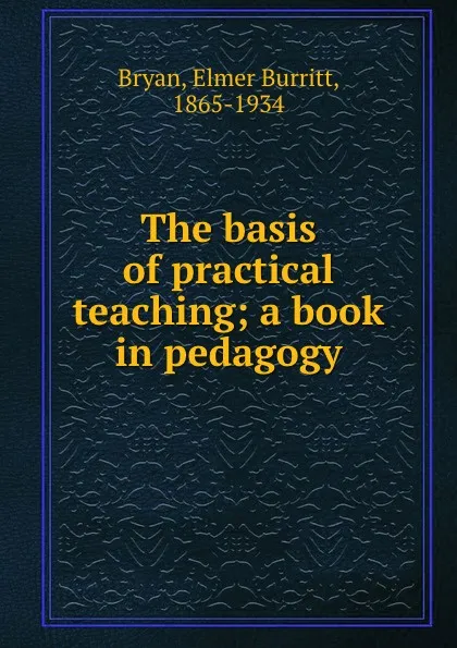 Обложка книги The basis of practical teaching; a book in pedagogy, Elmer Burritt Bryan