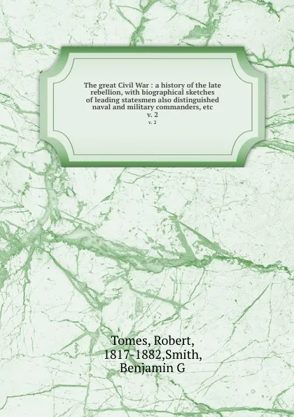 Обложка книги The great Civil War : a history of the late rebellion, with biographical sketches of leading statesmen also distinguished naval and military commanders, etc. v. 2, Robert Tomes