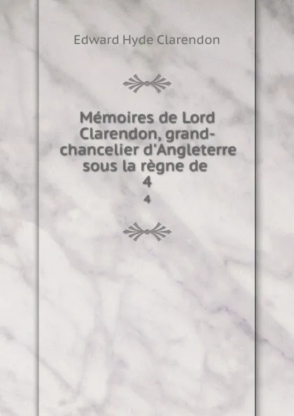 Обложка книги Memoires de Lord Clarendon, grand-chancelier d.Angleterre sous la regne de . 4, Edward Hyde Clarendon