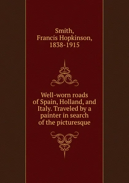 Обложка книги Well-worn roads of Spain, Holland, and Italy. Traveled by a painter in search of the picturesque, Francis Hopkinson Smith