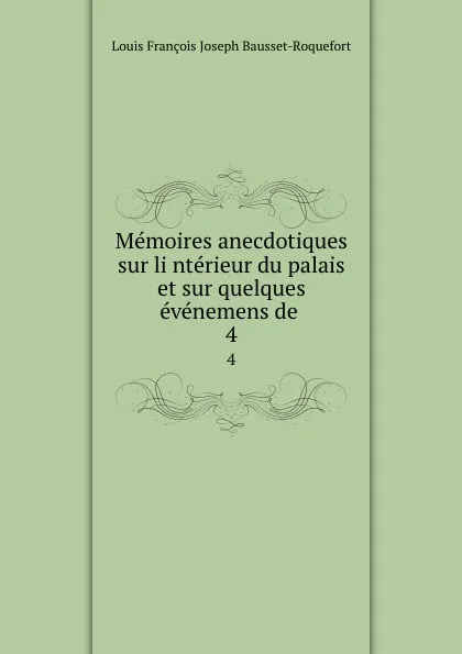 Обложка книги Memoires anecdotiques sur linterieur du palais et sur quelques evenemens de . 4, Louis François Joseph Bausset-Roquefort