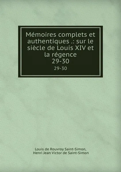 Обложка книги Memoires complets et authentiques .: sur le siecle de Louis XIV et la regence. 29-30, Louis de Rouvroy Saint-Simon