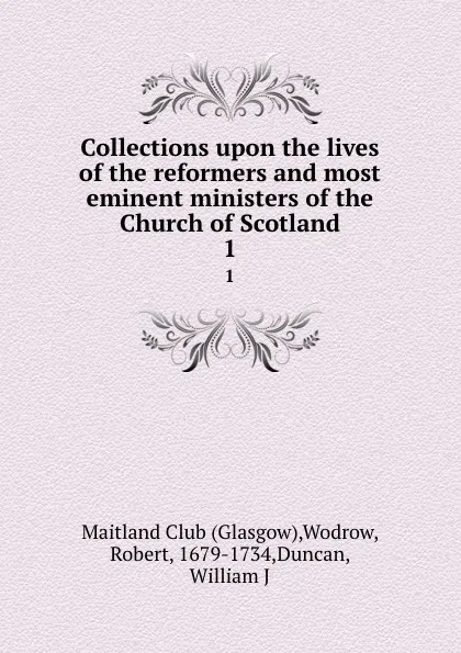 Обложка книги Collections upon the lives of the reformers and most eminent ministers of the Church of Scotland. 1, Glasgow