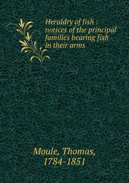 Обложка книги Heraldry of fish : notices of the principal families bearing fish in their arms, Thomas Moule