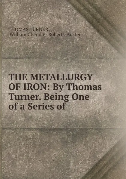 Обложка книги THE METALLURGY OF IRON: By Thomas Turner. Being One of a Series of ., Thomas Turner