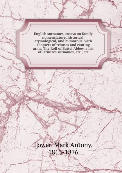 Обложка книги English surnames, essays on family nomenclature, historical, etymological, and humorous; with chapters of rebuses and canting arms, The Roll of Battel Abbey, a list of latinizes surnames, etc., etc., Mark Antony Lower