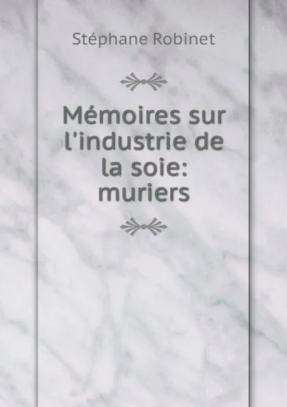 Обложка книги Memoires sur l.industrie de la soie: muriers, Stéphane Robinet