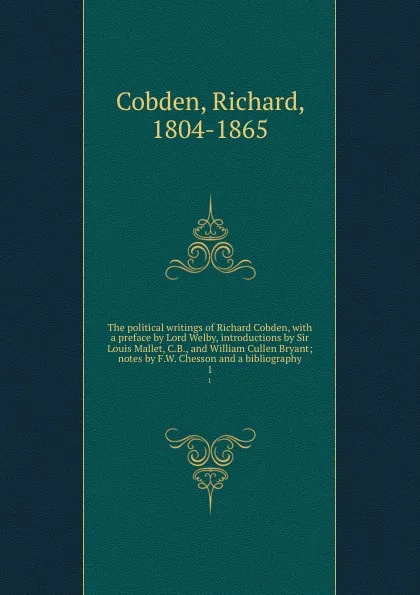 Обложка книги The political writings of Richard Cobden, with a preface by Lord Welby, introductions by Sir Louis Mallet, C.B., and William Cullen Bryant; notes by F.W. Chesson and a bibliography. 1, Richard Cobden