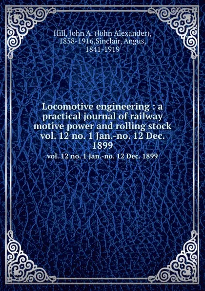 Обложка книги Locomotive engineering : a practical journal of railway motive power and rolling stock. vol. 12 no. 1 Jan.-no. 12 Dec. 1899, John Alexander Hill