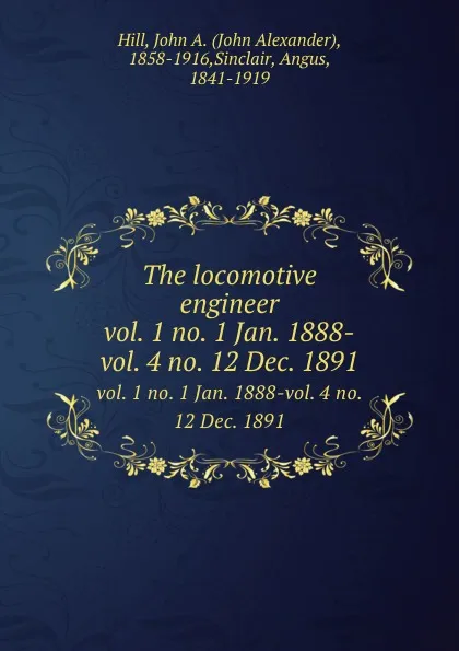 Обложка книги The locomotive engineer. vol. 1 no. 1 Jan. 1888-vol. 4 no. 12 Dec. 1891, John Alexander Hill