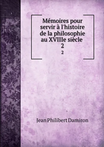 Обложка книги Memoires pour servir a l.histoire de la philosophie au XVIIIe siecle . 2, Jean Philibert Damiron