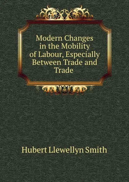 Обложка книги Modern Changes in the Mobility of Labour, Especially Between Trade and Trade ., Hubert Llewellyn Smith