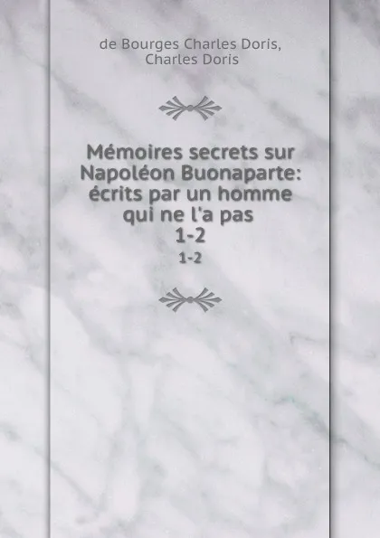 Обложка книги Memoires secrets sur Napoleon Buonaparte: ecrits par un homme qui ne l.a pas . 1-2, Charles Doris de Bourges