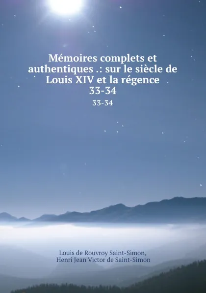 Обложка книги Memoires complets et authentiques .: sur le siecle de Louis XIV et la regence. 33-34, Louis de Rouvroy Saint-Simon