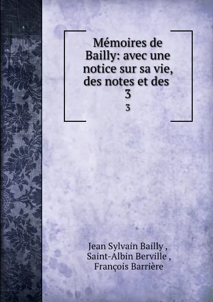 Обложка книги Memoires de Bailly: avec une notice sur sa vie, des notes et des . 3, Jean Sylvain Bailly