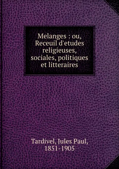 Обложка книги Melanges : ou, Receuil d.etudes religieuses, sociales, politiques et litteraires, Jules Paul Tardivel