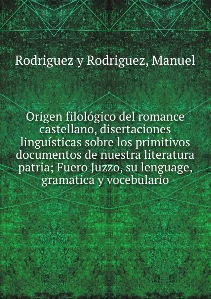 Обложка книги Origen filologico del romance castellano, disertaciones linguisticas sobre los primitivos documentos de nuestra literatura patria; Fuero Juzzo, su lenguage, gramatica y vocebulario, Rodriguez y Rodriguez