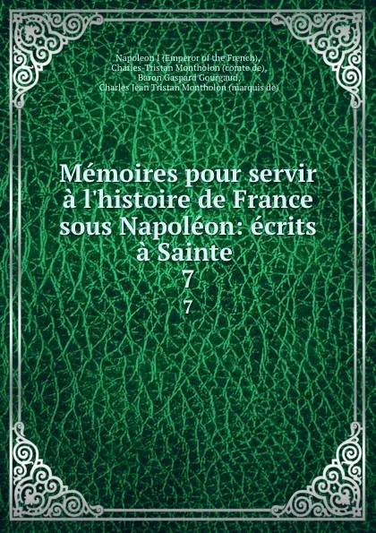 Обложка книги Memoires pour servir a l.histoire de France sous Napoleon: ecrits a Sainte . 7, Emperor of the French Napoleon I