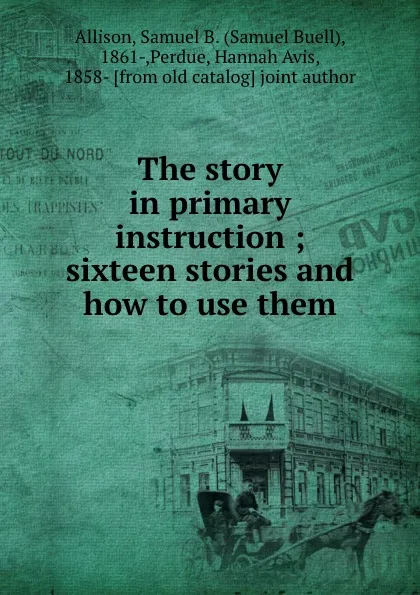 Обложка книги The story in primary instruction ; sixteen stories and how to use them, Samuel Buell Allison