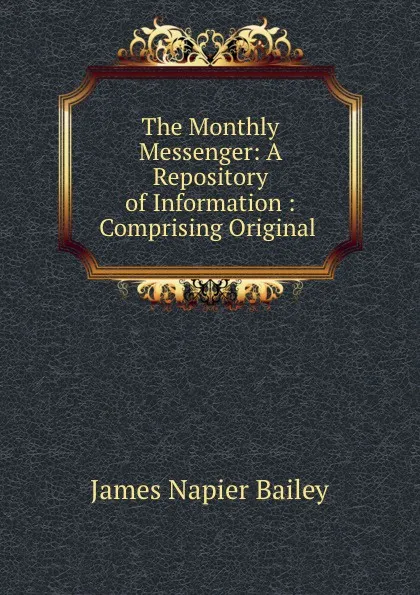 Обложка книги The Monthly Messenger: A Repository of Information : Comprising Original ., James Napier Bailey