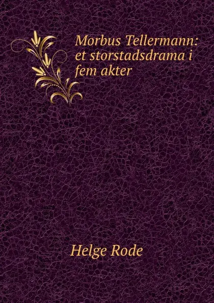 Обложка книги Morbus Tellermann: et storstadsdrama i fem akter, Helge Rode