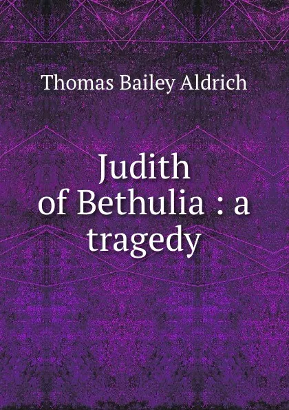 Обложка книги Judith of Bethulia : a tragedy, Aldrich Thomas Bailey