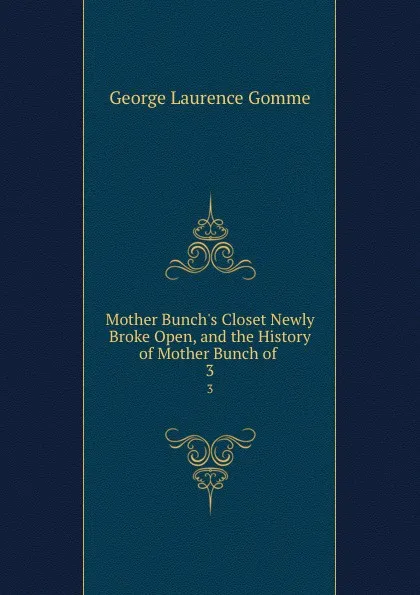 Обложка книги Mother Bunch.s Closet Newly Broke Open, and the History of Mother Bunch of . 3, George Laurence Gomme