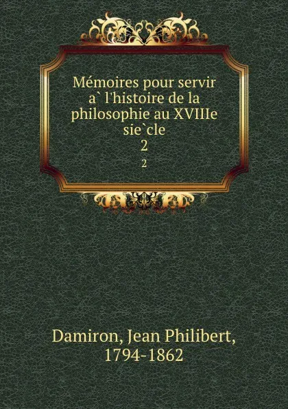 Обложка книги Memoires pour servir a l.histoire de la philosophie au XVIIIe siecle. 2, Jean Philibert Damiron