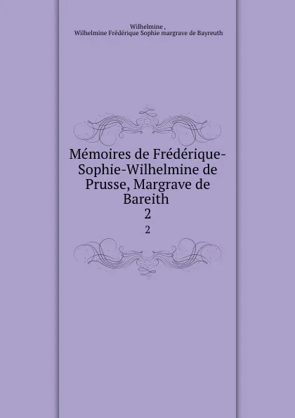 Обложка книги Memoires de Frederique-Sophie-Wilhelmine de Prusse, Margrave de Bareith . 2, Wilhelmine