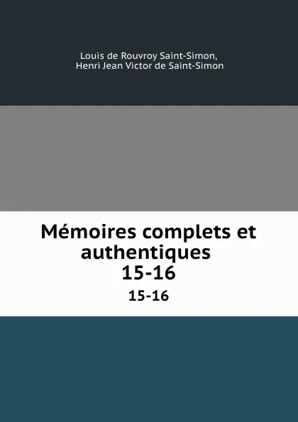 Обложка книги Memoires complets et authentiques . 15-16, Louis de Rouvroy Saint-Simon