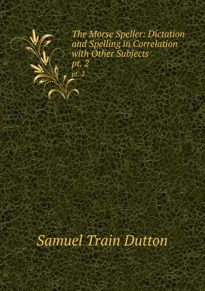 Обложка книги The Morse Speller: Dictation and Spelling in Correlation with Other Subjects . pt. 2, Samuel Train Dutton