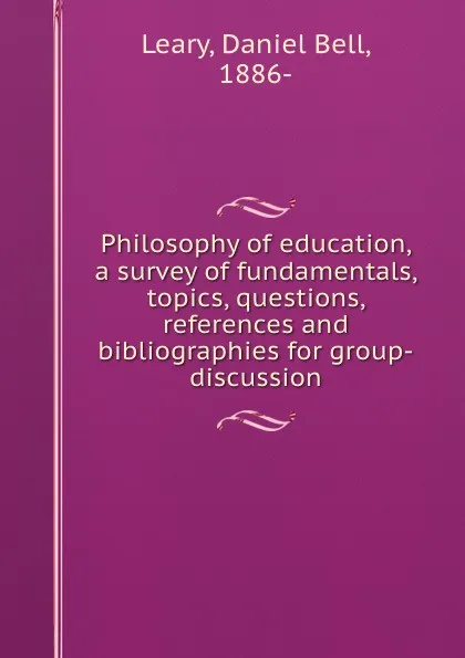 Обложка книги Philosophy of education, a survey of fundamentals, topics, questions, references and bibliographies for group-discussion, Daniel Bell Leary