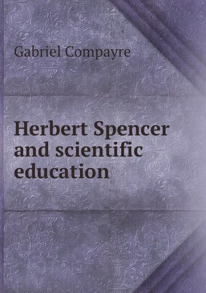 Обложка книги Herbert Spencer and scientific education, Gabriel Compayré