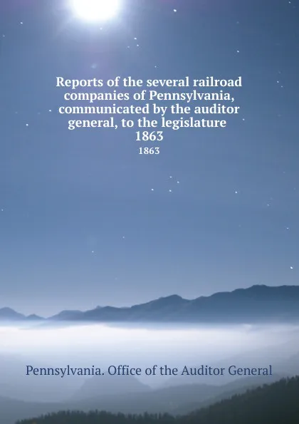 Обложка книги Reports of the several railroad companies of Pennsylvania, communicated by the auditor general, to the legislature . 1863, Pennsylvania. Office of the Auditor General